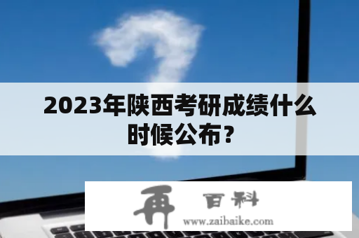 2023年陕西考研成绩什么时候公布？