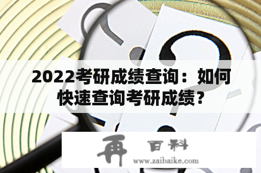 2022考研成绩查询：如何快速查询考研成绩？