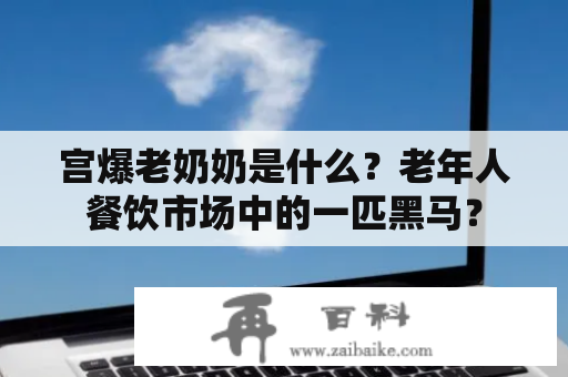 宫爆老奶奶是什么？老年人餐饮市场中的一匹黑马？