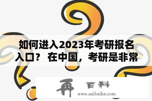 如何进入2023年考研报名入口？ 在中国，考研是非常重要的升学途径之一。每年，都有成千上万的人参加考研，但首先必须找到考研报名入口才能开始。对于许多人来说，找到官方的考研报名入口并不容易。以下是一些方法，可以帮助你找到2023年考研报名入口。