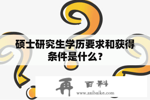 硕士研究生学历要求和获得条件是什么？