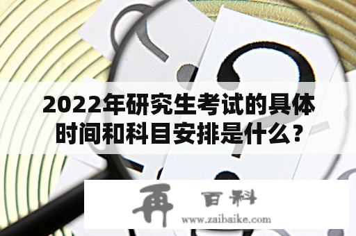 2022年研究生考试的具体时间和科目安排是什么？