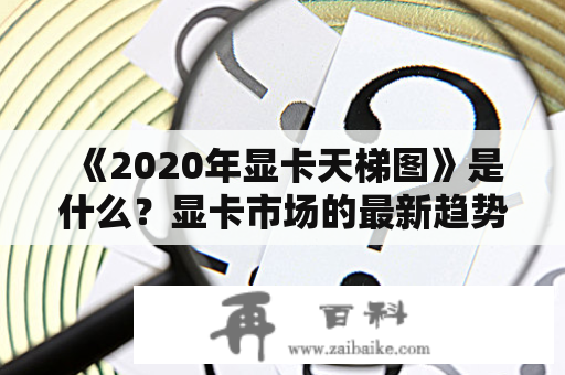 《2020年显卡天梯图》是什么？显卡市场的最新趋势与最佳选择？