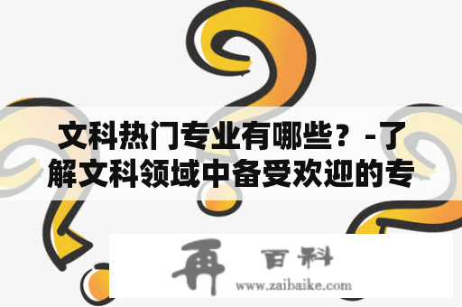 文科热门专业有哪些？-了解文科领域中备受欢迎的专业