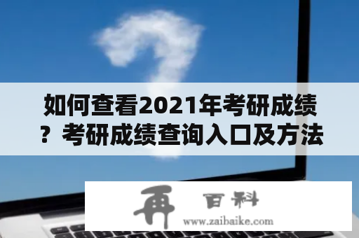 如何查看2021年考研成绩？考研成绩查询入口及方法详解