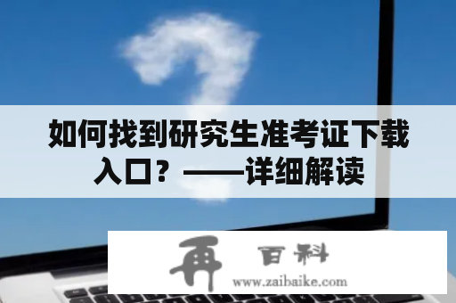 如何找到研究生准考证下载入口？——详细解读