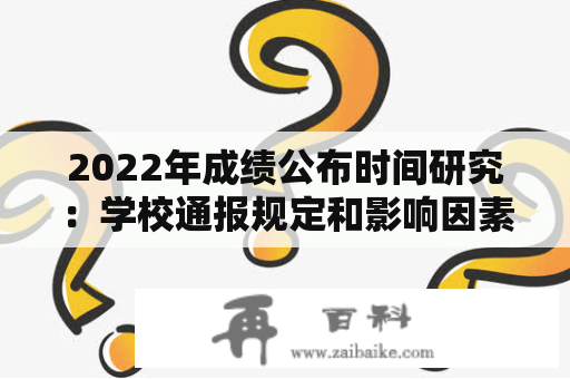 2022年成绩公布时间研究：学校通报规定和影响因素分析