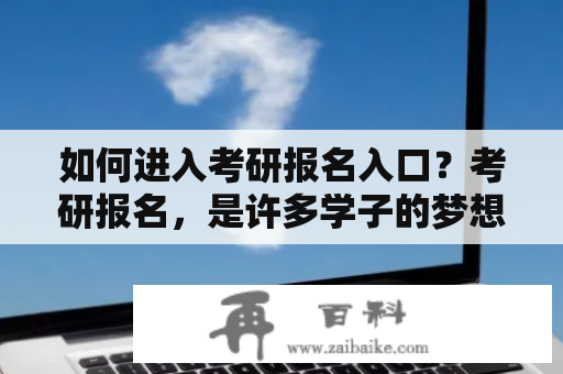 如何进入考研报名入口？考研报名，是许多学子的梦想和计划。而进入考研报名入口，则是实现这一目标的第一步。那么，如何才能进入考研报名入口呢？下面，我们就来一一探究。