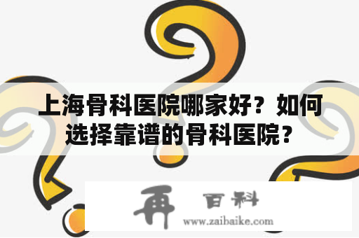 上海骨科医院哪家好？如何选择靠谱的骨科医院？