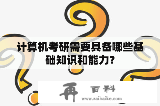 计算机考研需要具备哪些基础知识和能力？