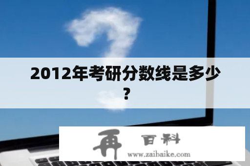 2012年考研分数线是多少？