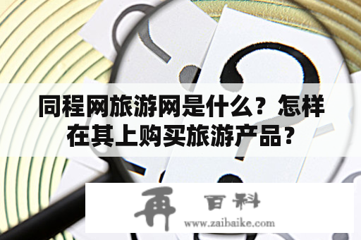 同程网旅游网是什么？怎样在其上购买旅游产品？