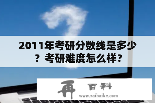 2011年考研分数线是多少？考研难度怎么样？