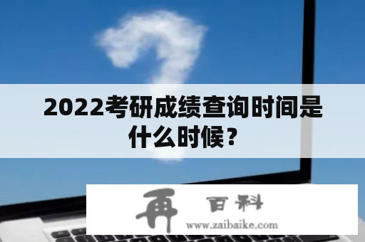 2022考研成绩查询时间是什么时候？