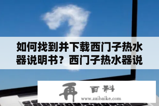 如何找到并下载西门子热水器说明书？西门子热水器说明书