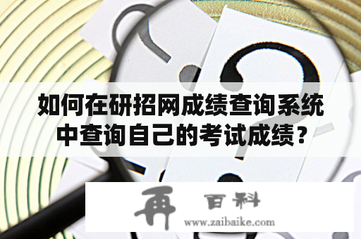 如何在研招网成绩查询系统中查询自己的考试成绩？