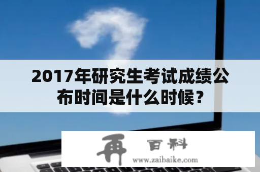 2017年研究生考试成绩公布时间是什么时候？