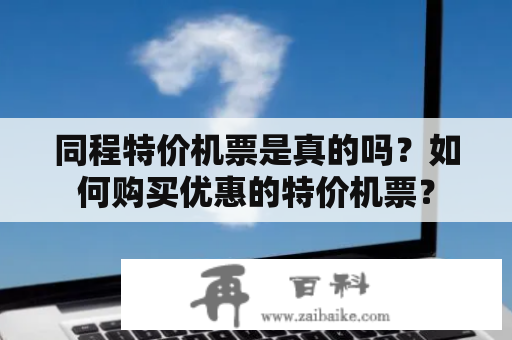 同程特价机票是真的吗？如何购买优惠的特价机票？