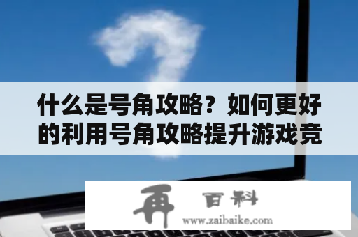 什么是号角攻略？如何更好的利用号角攻略提升游戏竞争力？