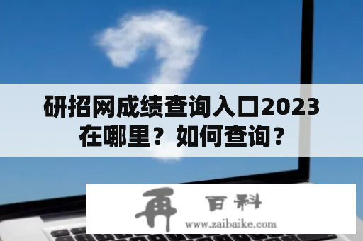 研招网成绩查询入口2023在哪里？如何查询？