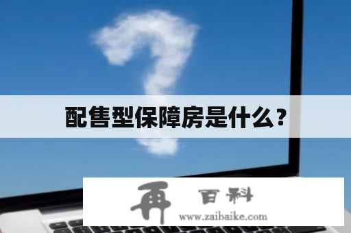 配售型保障房是什么？