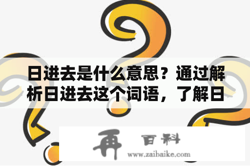 日进去是什么意思？通过解析日进去这个词语，了解日进去的意思和用法