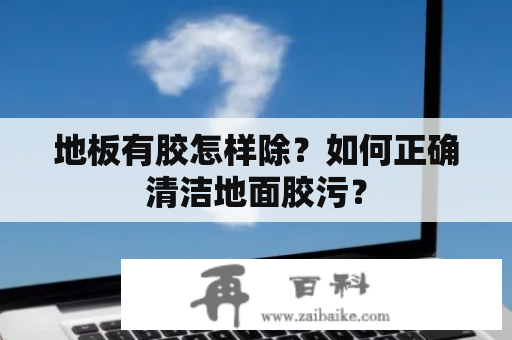 地板有胶怎样除？如何正确清洁地面胶污？