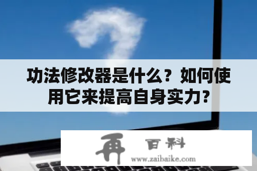 功法修改器是什么？如何使用它来提高自身实力？