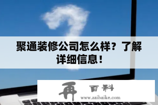 聚通装修公司怎么样？了解详细信息！