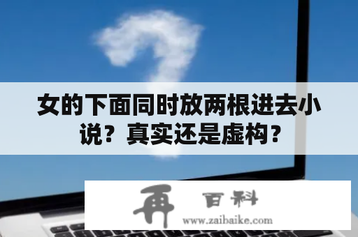 女的下面同时放两根进去小说？真实还是虚构？