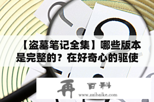 【盗墓笔记全集】哪些版本是完整的？在好奇心的驱使下，很多读者都想要看到盗墓笔记的完整版。但是，到底哪些版本是真的完整呢？答案并不那么简单。因为随着时间的推移，盗墓笔记的版本不断更新，而且经过了多次删改。在这篇文章中，我们将会对盗墓笔记全集的版本进行详细的分析和解读。