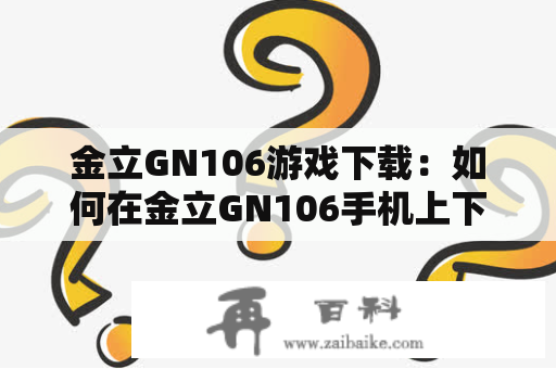 金立GN106游戏下载：如何在金立GN106手机上下载游戏？