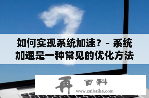 如何实现系统加速？- 系统加速是一种常见的优化方法，用于提高计算机的性能和响应速度。系统加速可以在不升级硬件的情况下改善计算机的运行效果，为用户提供更加优质的计算体验。以下是几种实现系统加速的方法：