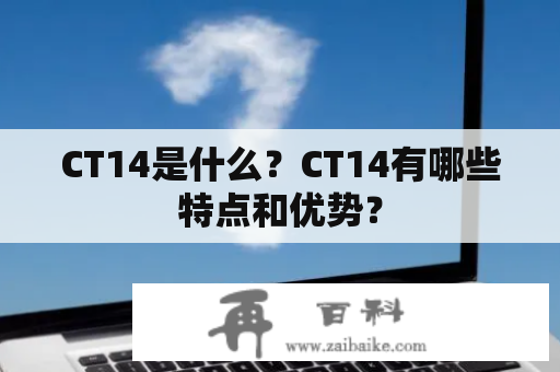 CT14是什么？CT14有哪些特点和优势？