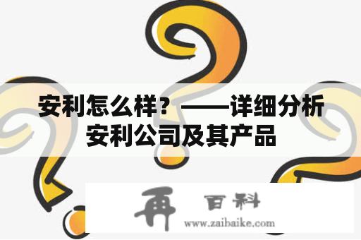 安利怎么样？——详细分析安利公司及其产品