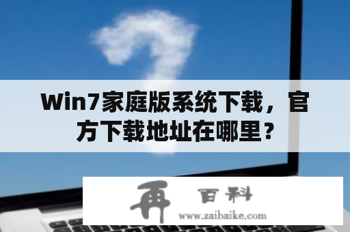 Win7家庭版系统下载，官方下载地址在哪里？