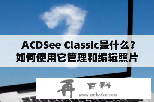  ACDSee Classic是什么？如何使用它管理和编辑照片？