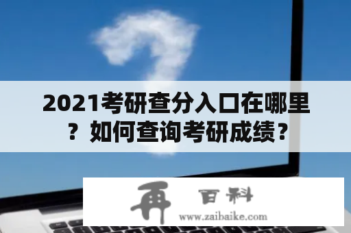 2021考研查分入口在哪里？如何查询考研成绩？