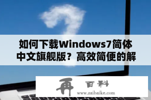 如何下载Windows7简体中文旗舰版？高效简便的解决方式