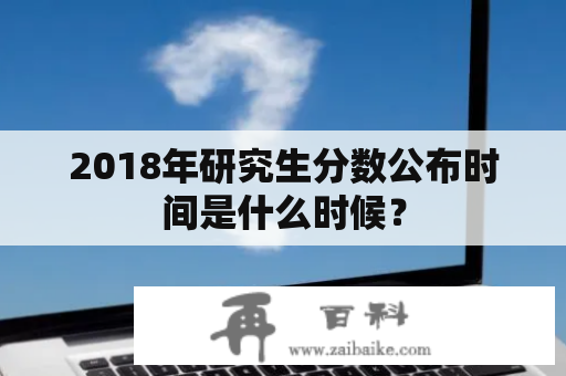 2018年研究生分数公布时间是什么时候？