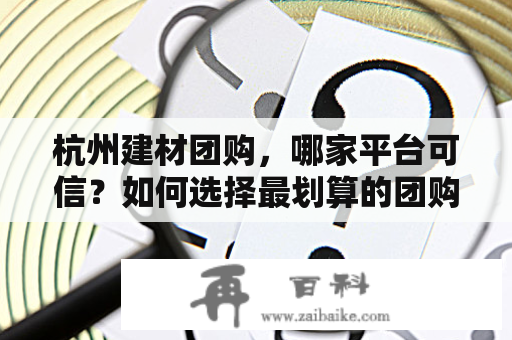 杭州建材团购，哪家平台可信？如何选择最划算的团购商品？