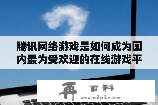 腾讯网络游戏是如何成为国内最为受欢迎的在线游戏平台的？