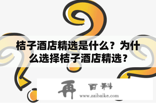 桔子酒店精选是什么？为什么选择桔子酒店精选？