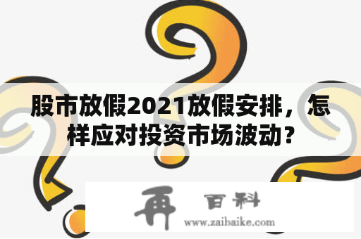 股市放假2021放假安排，怎样应对投资市场波动？