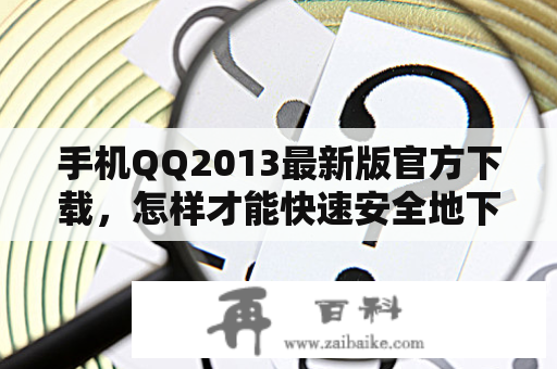 手机QQ2013最新版官方下载，怎样才能快速安全地下载呢？