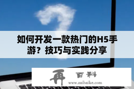 如何开发一款热门的H5手游？技巧与实践分享