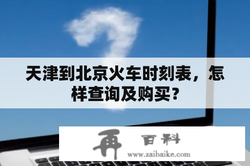 天津到北京火车时刻表，怎样查询及购买？