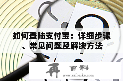 如何登陆支付宝：详细步骤、常见问题及解决方法