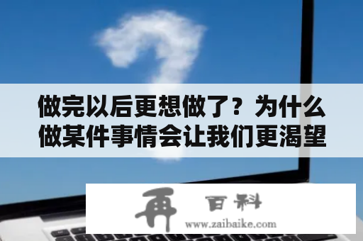 做完以后更想做了？为什么做某件事情会让我们更渴望再次去做？