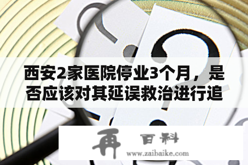 西安2家医院停业3个月，是否应该对其延误救治进行追责?